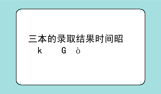 三本的录取结果时间是多少？