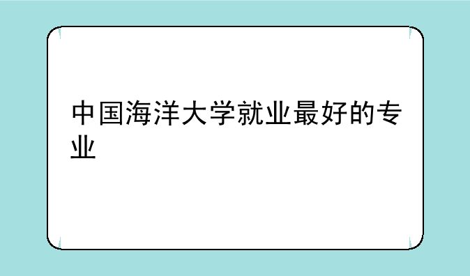中国海洋大学就业最好的专业
