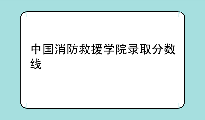中国消防救援学院录取分数线