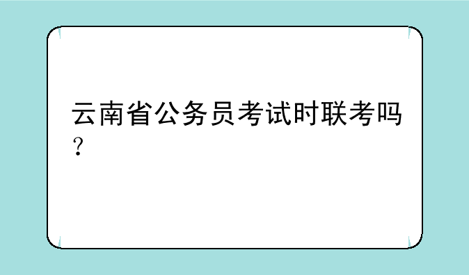 云南省公务员考试时联考吗？