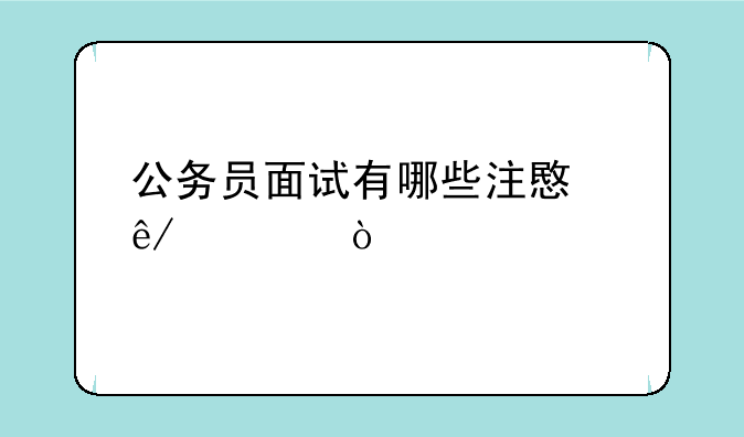 公务员面试有哪些注意事项？