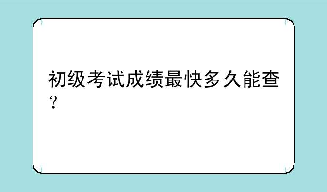 初级考试成绩最快多久能查？