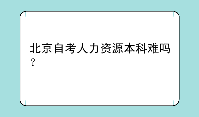 北京自考人力资源本科难吗？