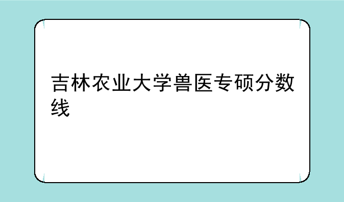 吉林农业大学兽医专硕分数线