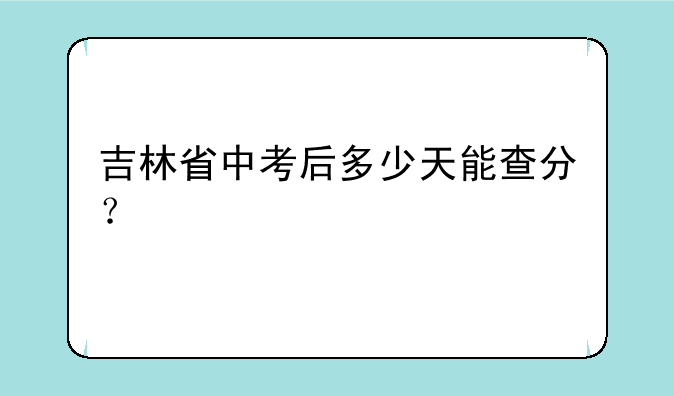 吉林省中考后多少天能查分？