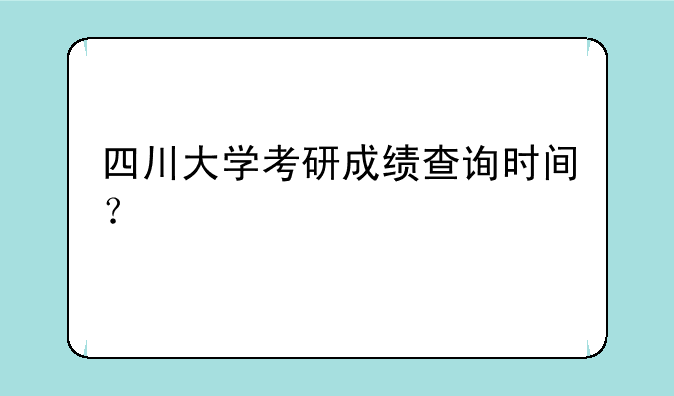 四川大学考研成绩查询时间？