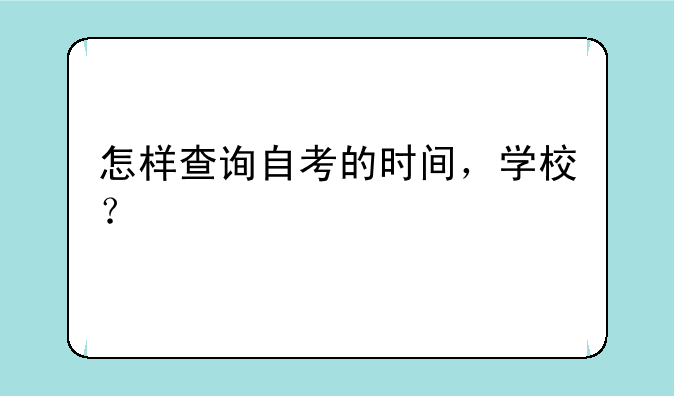 怎样查询自考的时间，学校？
