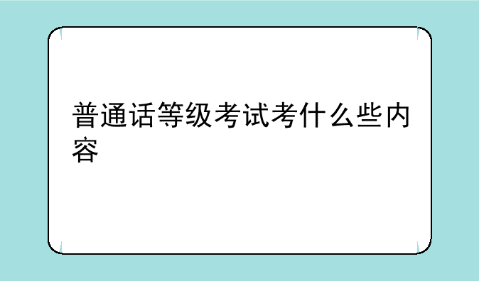 普通话等级考试考什么些内容