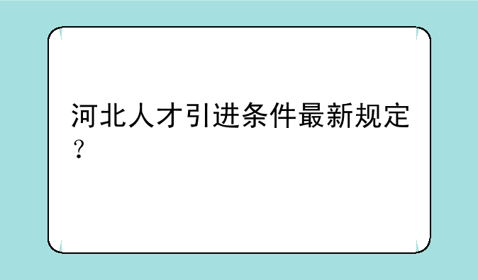 河北人才引进条件最新规定？