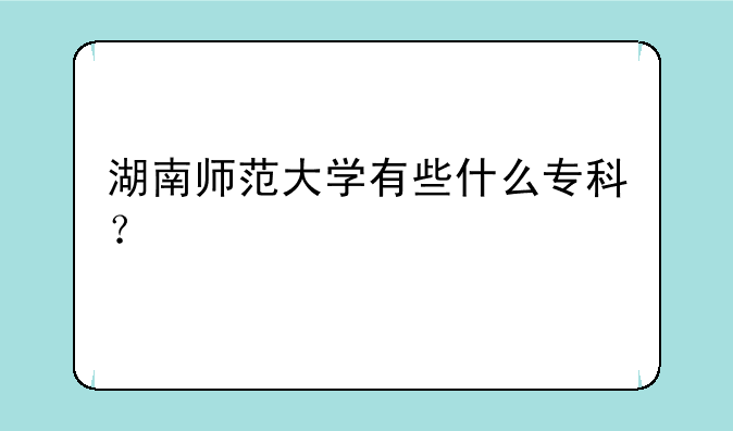 湖南师范大学有些什么专科？