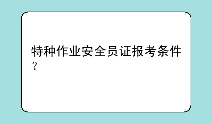 特种作业安全员证报考条件？