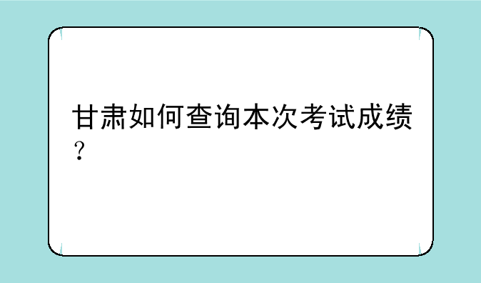 甘肃如何查询本次考试成绩？