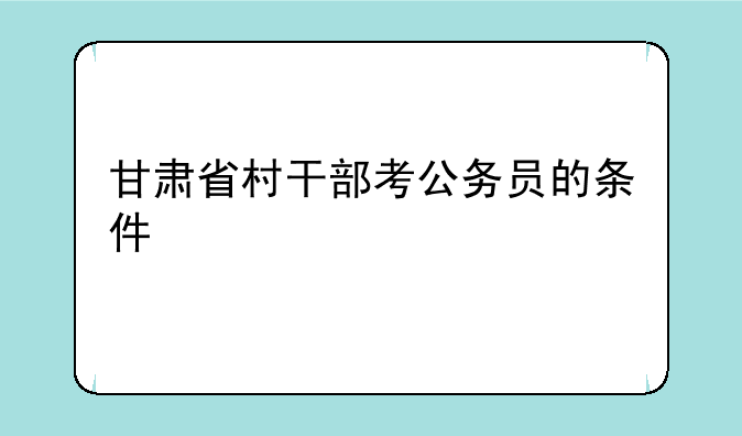 甘肃省村干部考公务员的条件