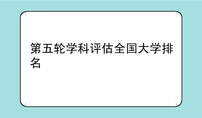 第五轮学科评估全国大学排名