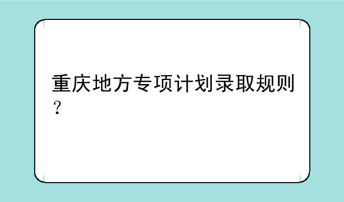 重庆地方专项计划录取规则？