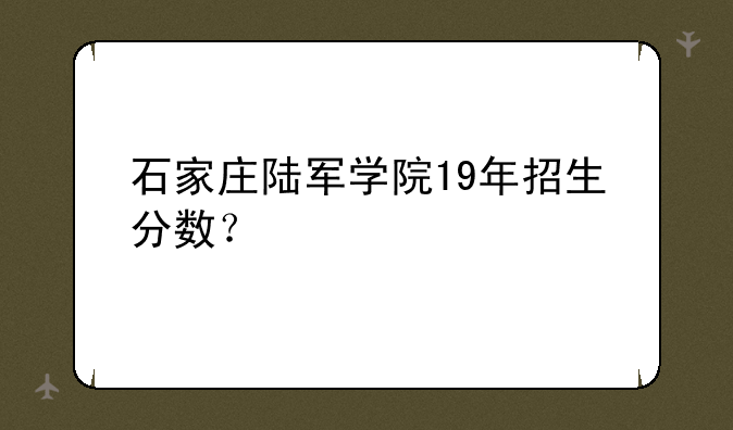 石家庄陆军学院19年招生分数？