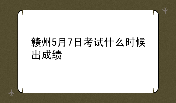 赣州5月7日考试什么时候出成绩