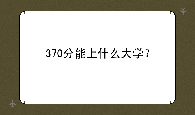 370分能上什么大学？