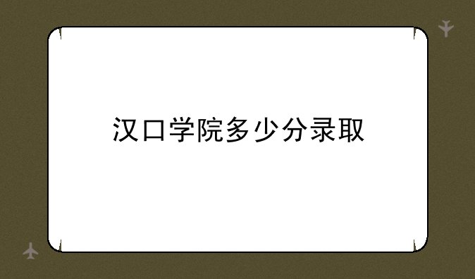 汉口学院多少分录取