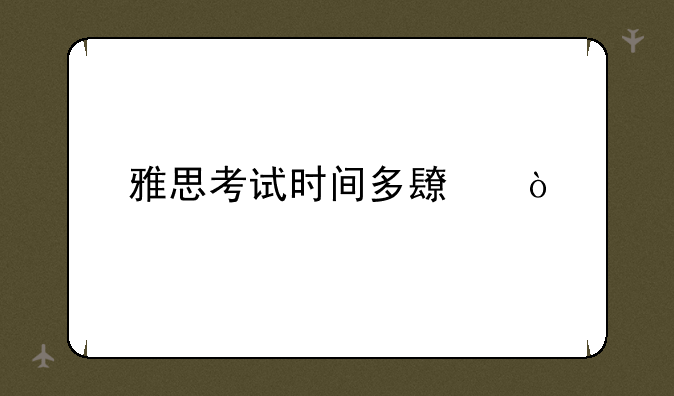 雅思考试时间多长？