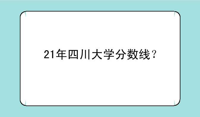 21年四川大学分数线？