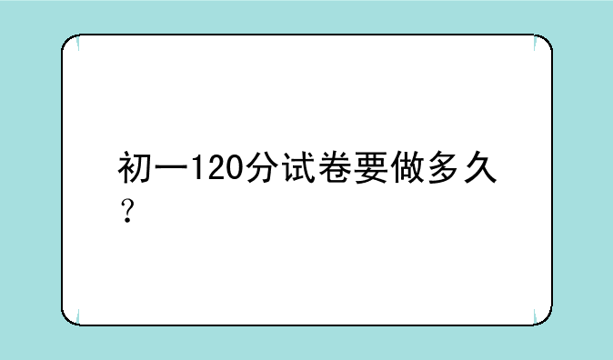 初一120分试卷要做多久？
