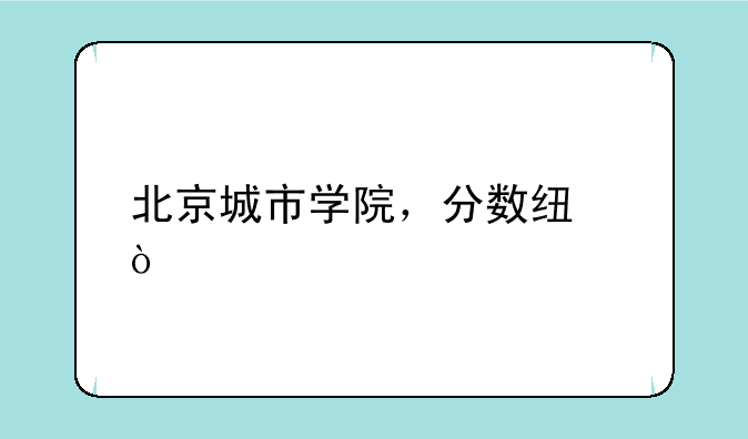 北京城市学院，分数线？