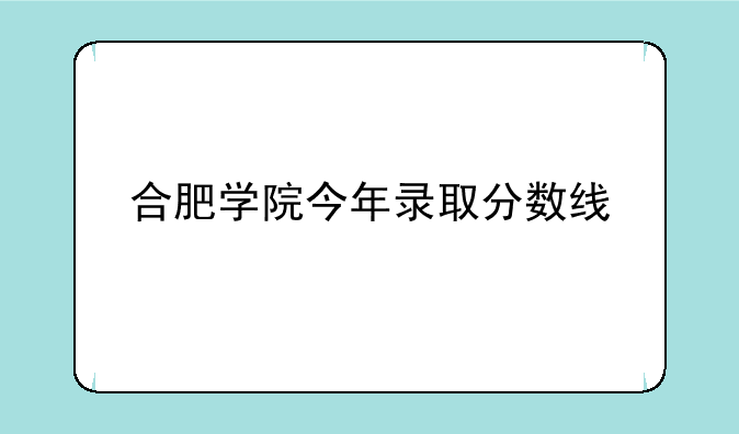 合肥学院今年录取分数线