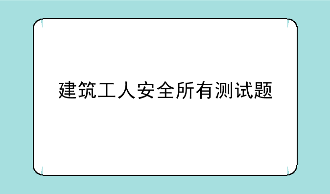 建筑工人安全所有测试题