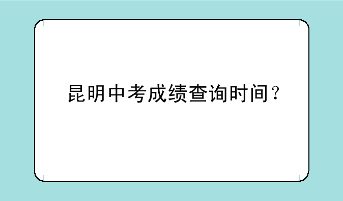 昆明中考成绩查询时间？