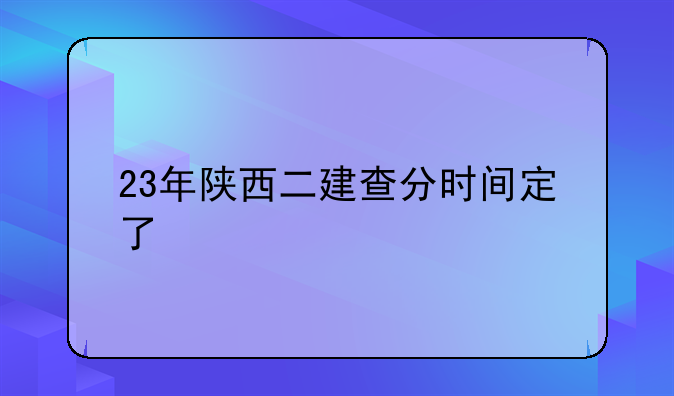 23年陕西二建查分时间定了