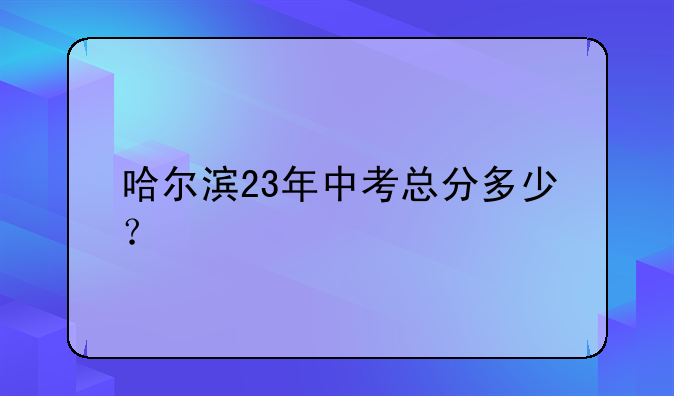 哈尔滨23年中考总分多少？