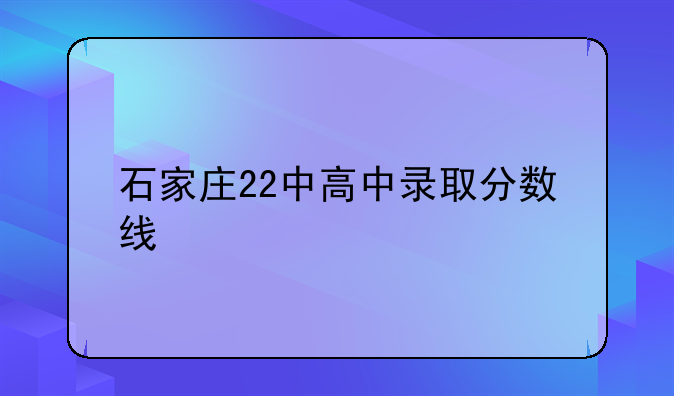 石家庄22中高中录取分数线