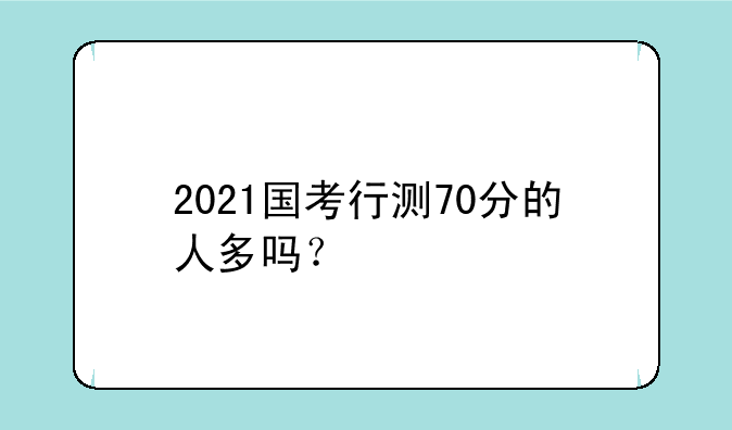 2021国考行测70分的人多吗？