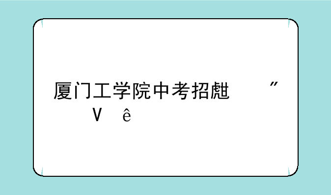 厦门工学院中考招生分数线
