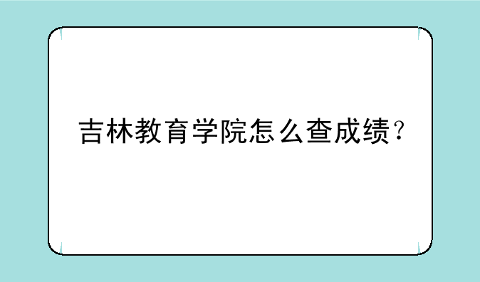 吉林教育学院怎么查成绩？
