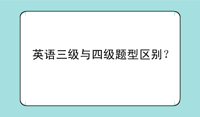 英语三级与四级题型区别？