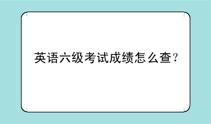 英语六级考试成绩怎么查？