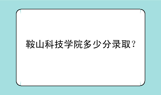 鞍山科技学院多少分录取？