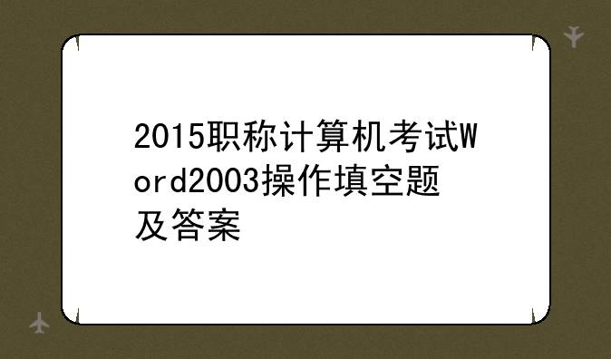 2015职称计算机考试Word2003操作填空题及答案