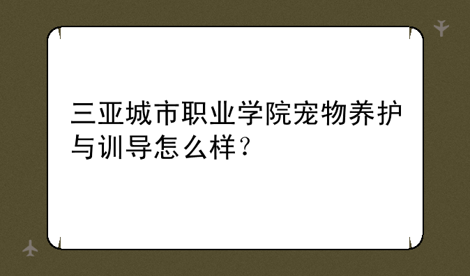 三亚城市职业学院宠物养护与训导怎么样？