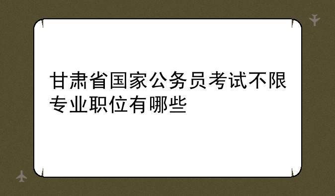 甘肃省国家公务员考试不限专业职位有哪些