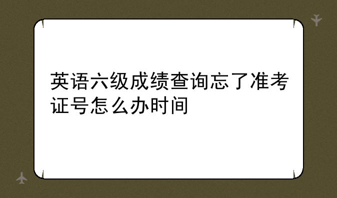 英语六级成绩查询忘了准考证号怎么办时间