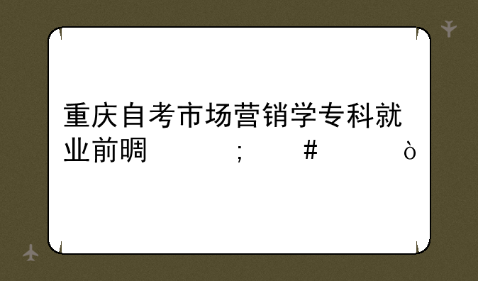 重庆自考市场营销学专科就业前景怎么样？