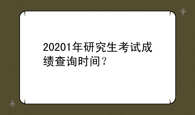 20201年研究生考试成绩查询时间？