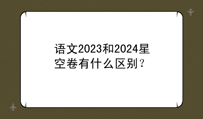 语文2023和2024星空卷有什么区别？