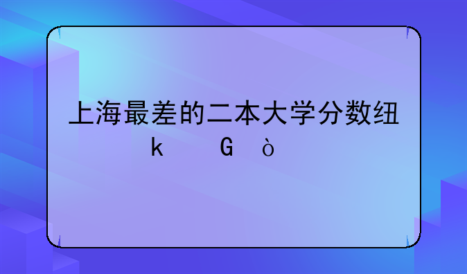 上海最差的二本大学分数线多少？