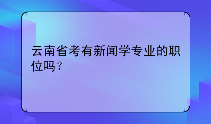 云南省考有新闻学专业的职位吗？