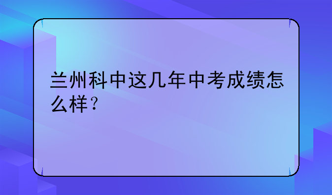 兰州科中这几年中考成绩怎么样？