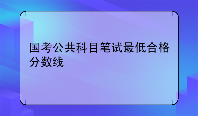 国考公共科目笔试最低合格分数线